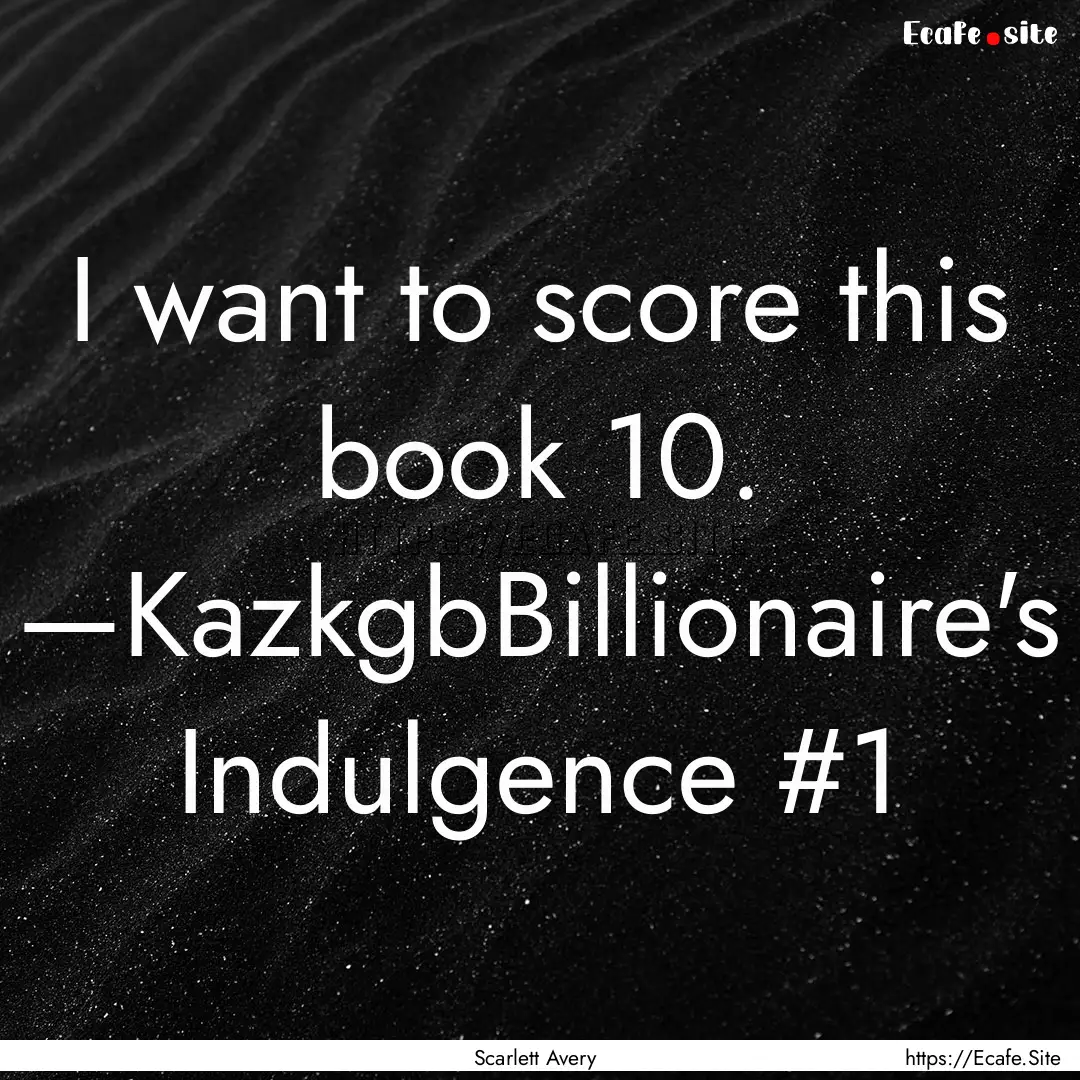 I want to score this book 10. —KazkgbBillionaire's.... : Quote by Scarlett Avery