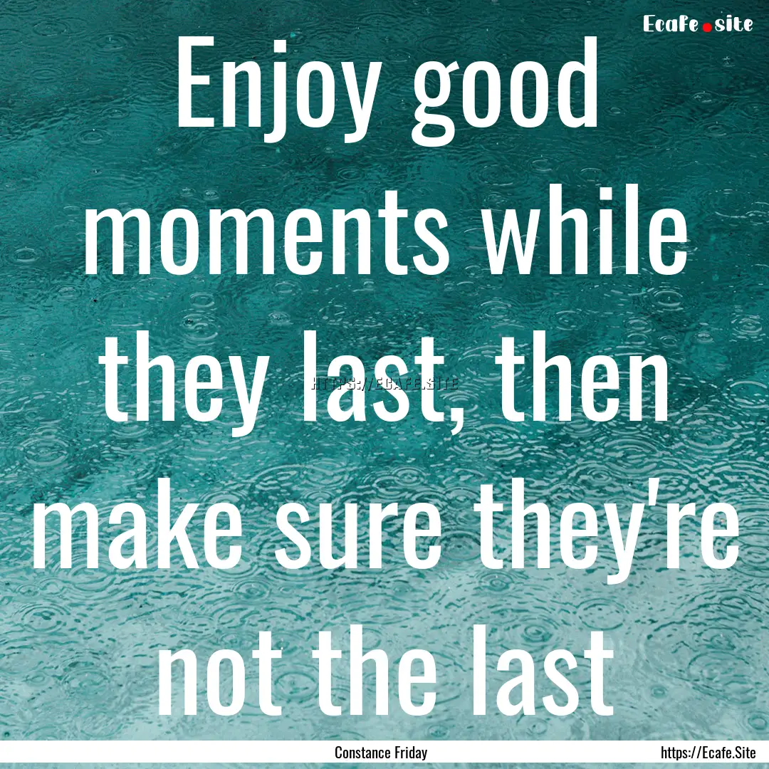 Enjoy good moments while they last, then.... : Quote by Constance Friday