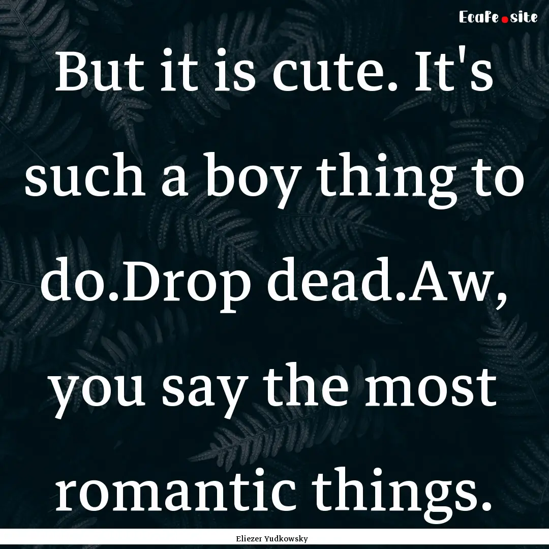 But it is cute. It's such a boy thing to.... : Quote by Eliezer Yudkowsky