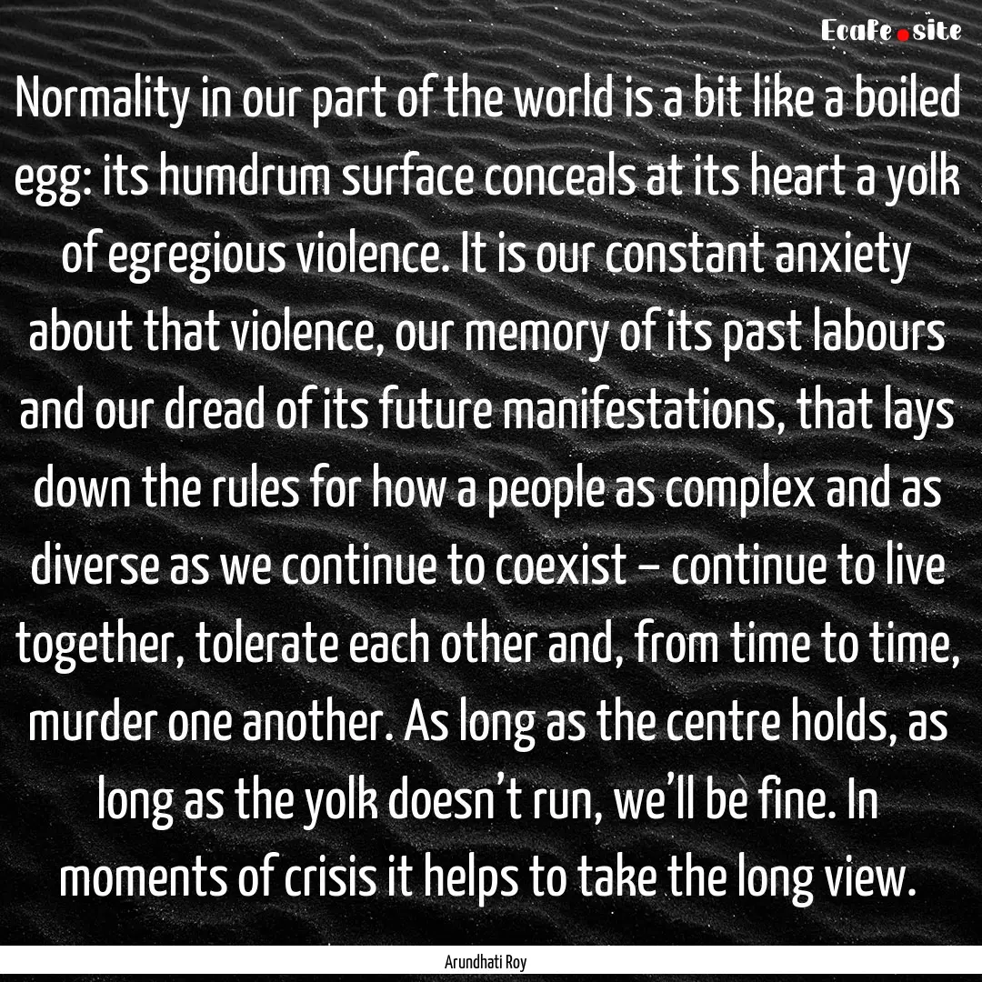 Normality in our part of the world is a bit.... : Quote by Arundhati Roy