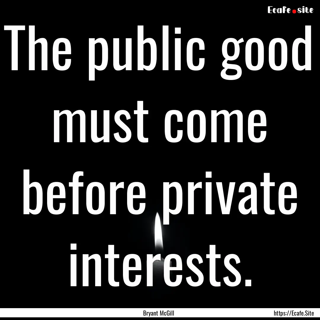 The public good must come before private.... : Quote by Bryant McGill