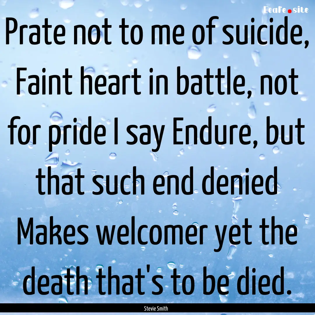 Prate not to me of suicide, Faint heart in.... : Quote by Stevie Smith