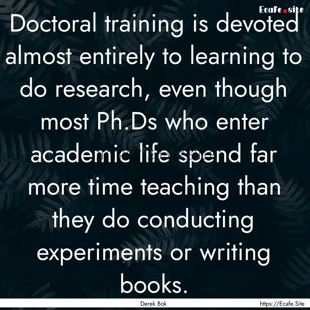 Doctoral training is devoted almost entirely.... : Quote by Derek Bok