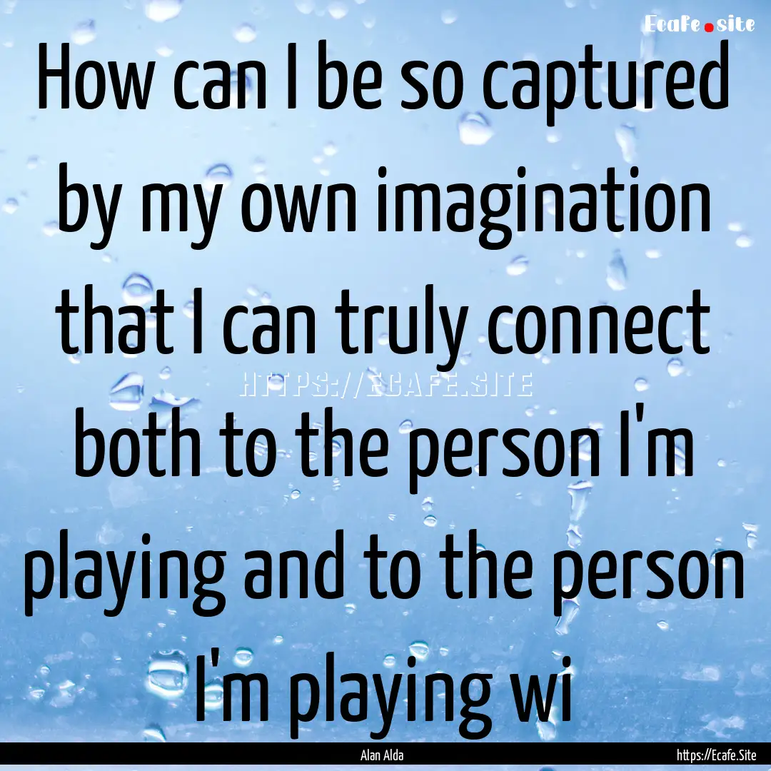 How can I be so captured by my own imagination.... : Quote by Alan Alda