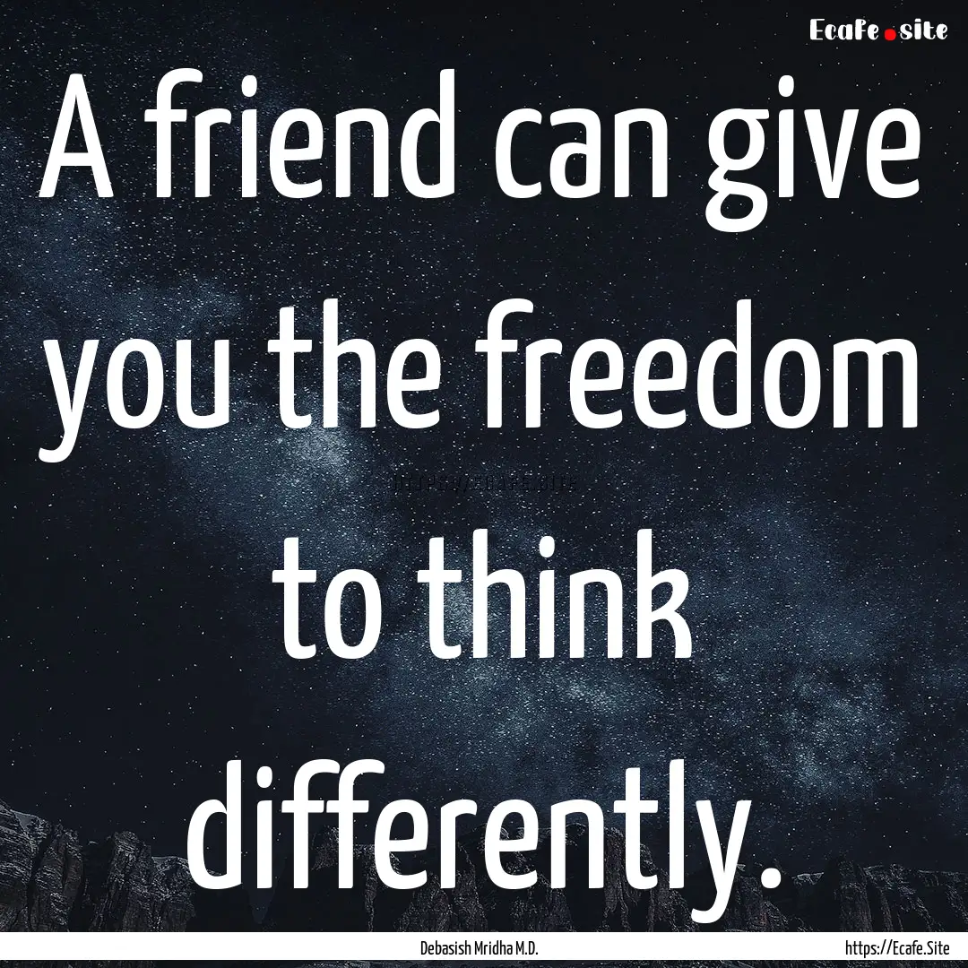 A friend can give you the freedom to think.... : Quote by Debasish Mridha M.D.