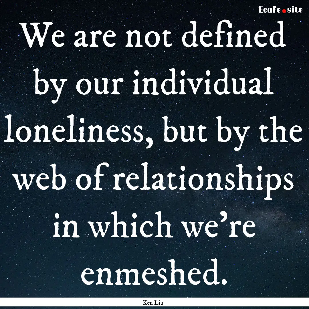 We are not defined by our individual loneliness,.... : Quote by Ken Liu