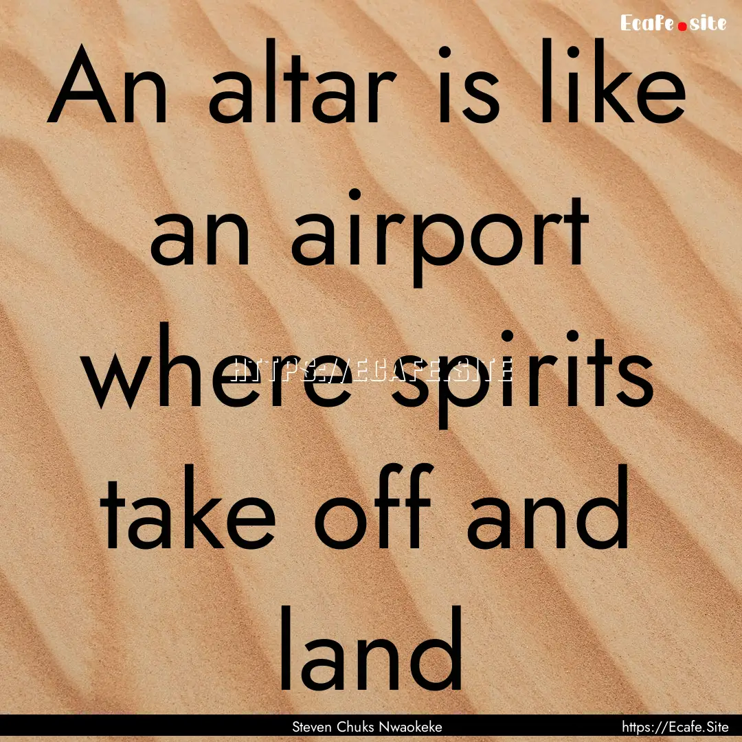 An altar is like an airport where spirits.... : Quote by Steven Chuks Nwaokeke