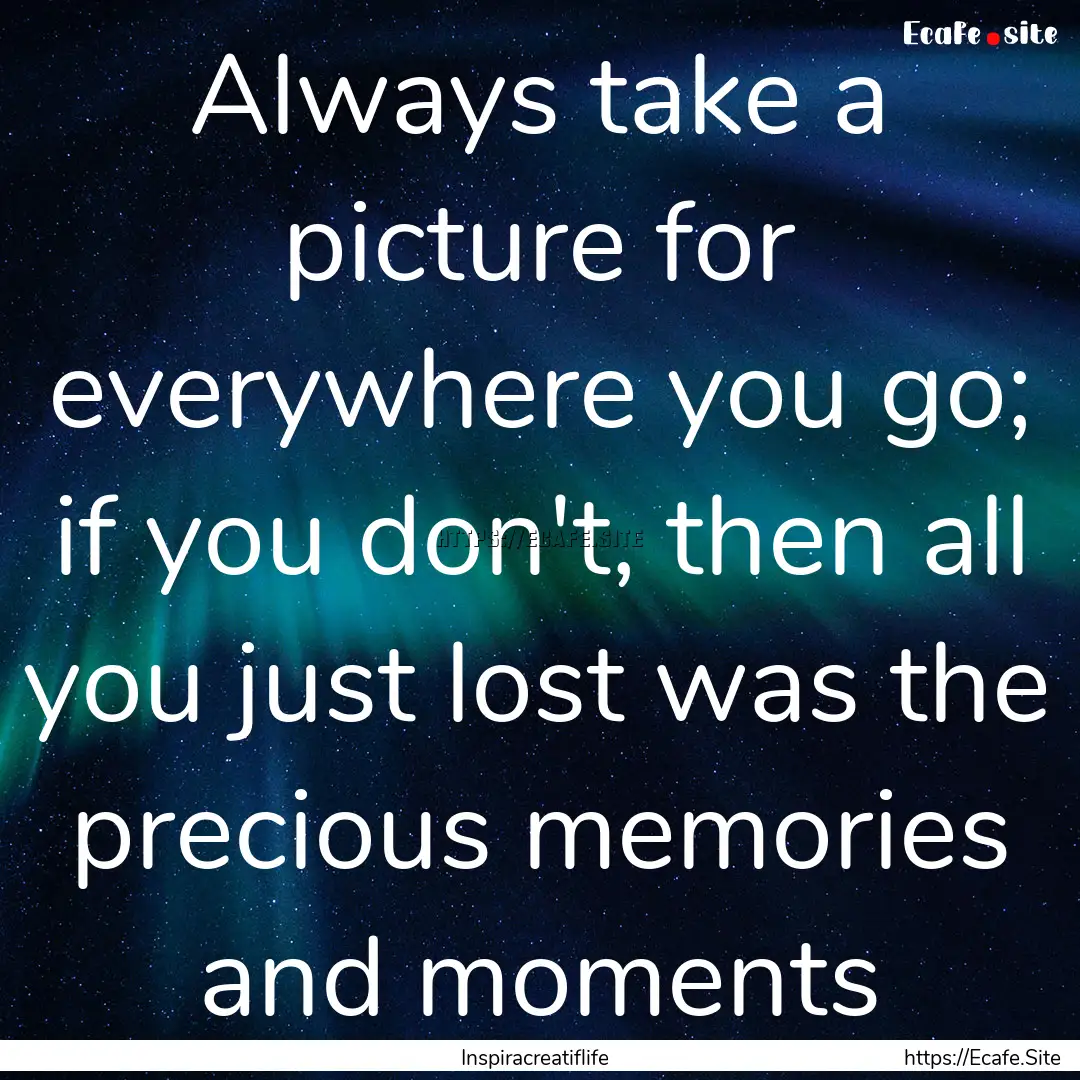 Always take a picture for everywhere you.... : Quote by Inspiracreatiflife