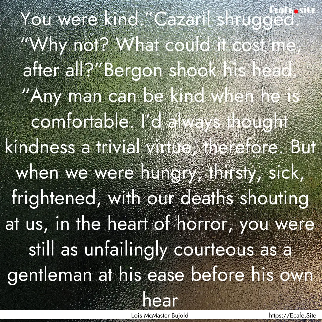 You were kind.”Cazaril shrugged. “Why.... : Quote by Lois McMaster Bujold