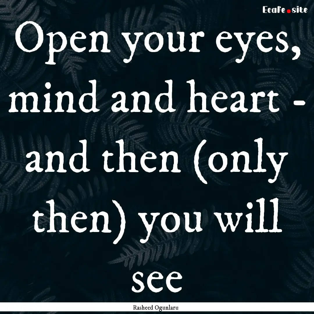 Open your eyes, mind and heart - and then.... : Quote by Rasheed Ogunlaru