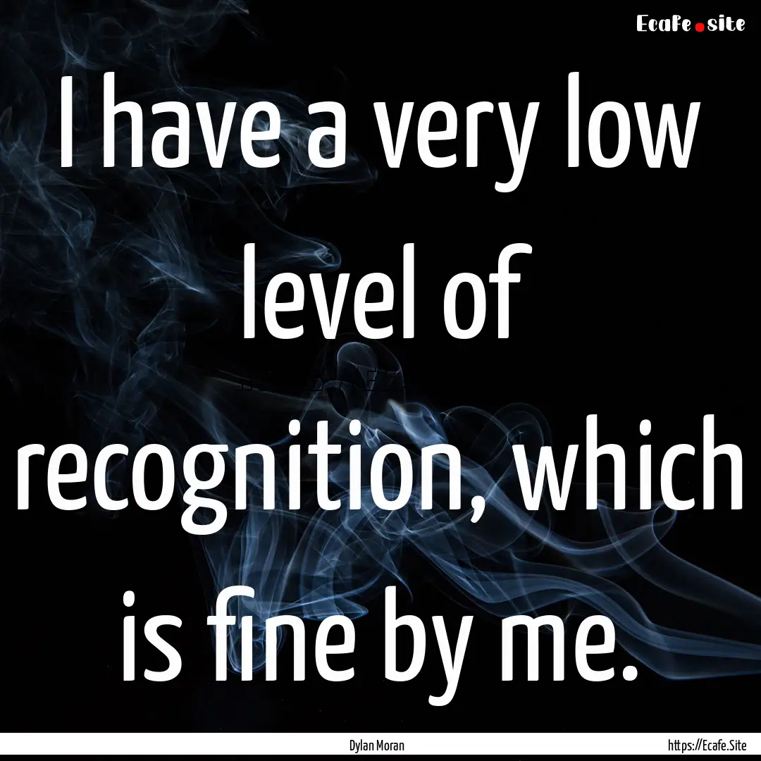 I have a very low level of recognition, which.... : Quote by Dylan Moran