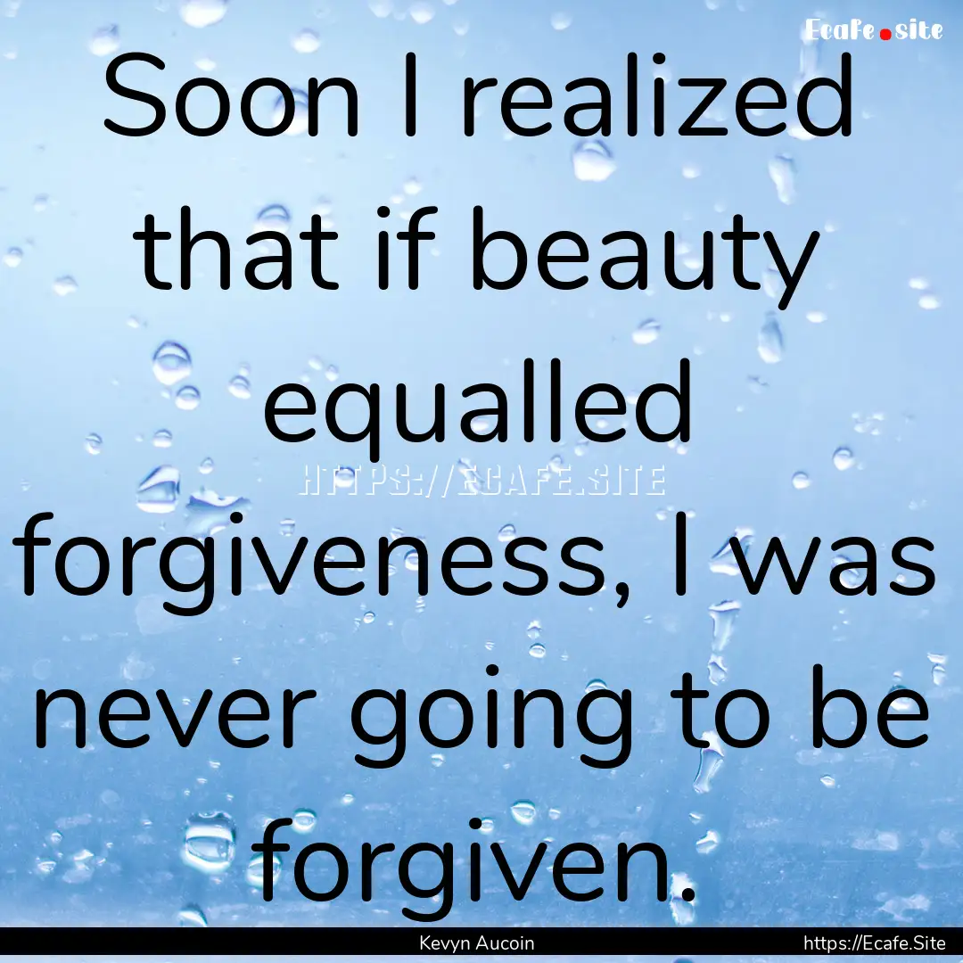 Soon I realized that if beauty equalled forgiveness,.... : Quote by Kevyn Aucoin