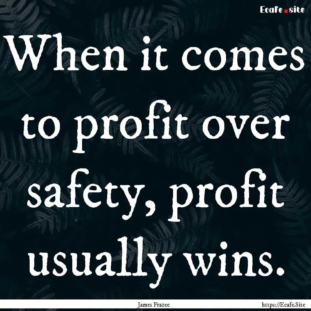 When it comes to profit over safety, profit.... : Quote by James Frazee