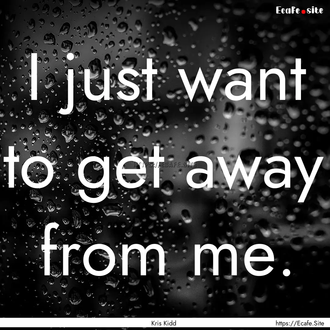 I just want to get away from me. : Quote by Kris Kidd