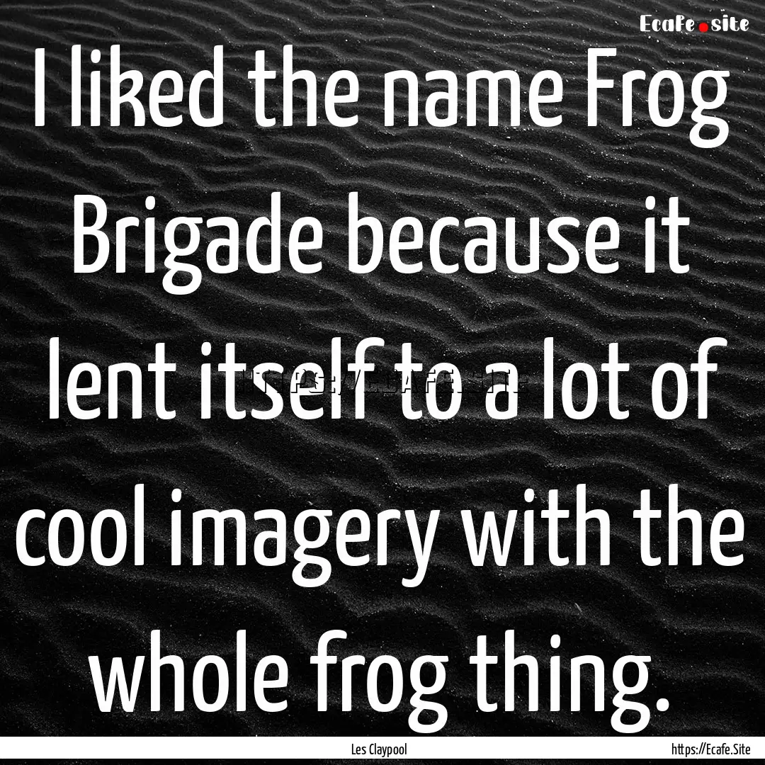 I liked the name Frog Brigade because it.... : Quote by Les Claypool