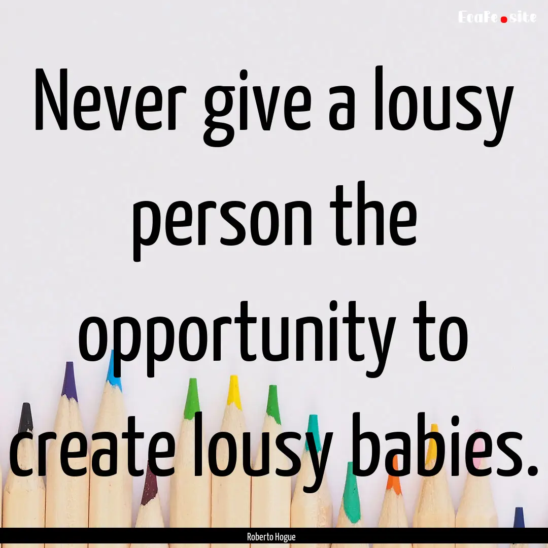 Never give a lousy person the opportunity.... : Quote by Roberto Hogue