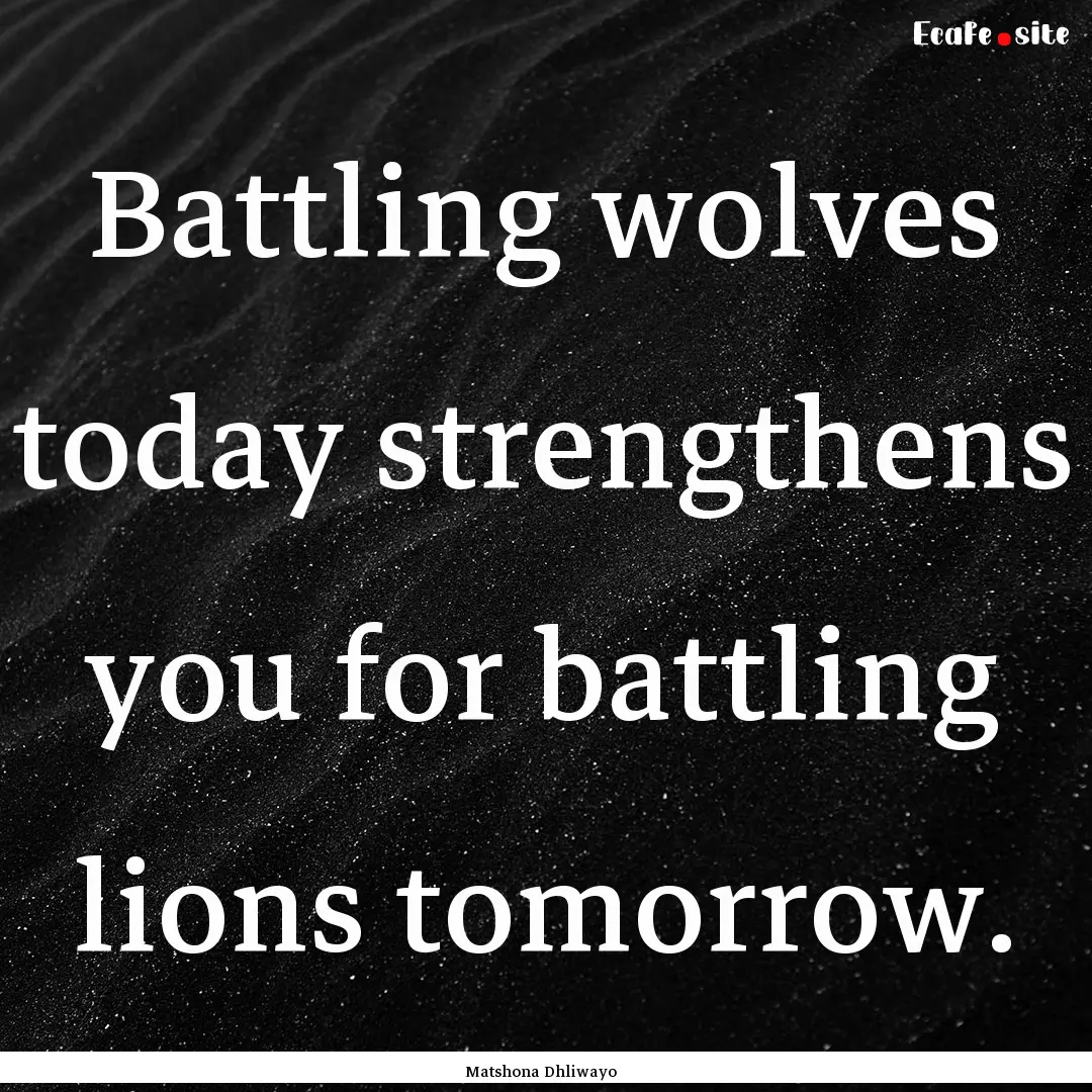 Battling wolves today strengthens you for.... : Quote by Matshona Dhliwayo