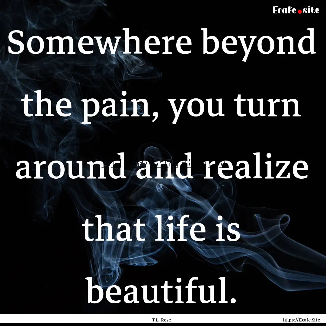 Somewhere beyond the pain, you turn around.... : Quote by T.L. Rese