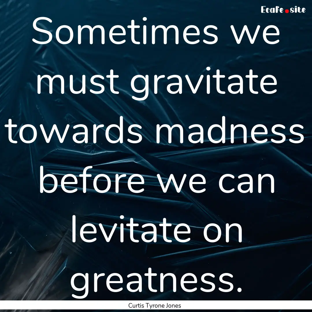 Sometimes we must gravitate towards madness.... : Quote by Curtis Tyrone Jones