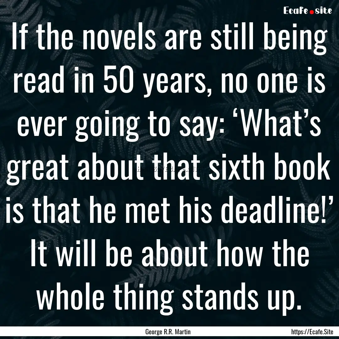 If the novels are still being read in 50.... : Quote by George R.R. Martin