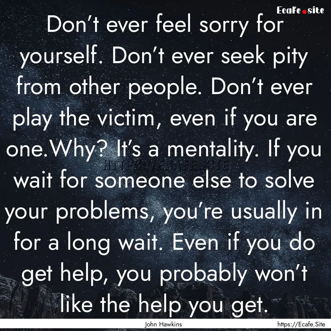 Don’t ever feel sorry for yourself. Don’t.... : Quote by John Hawkins