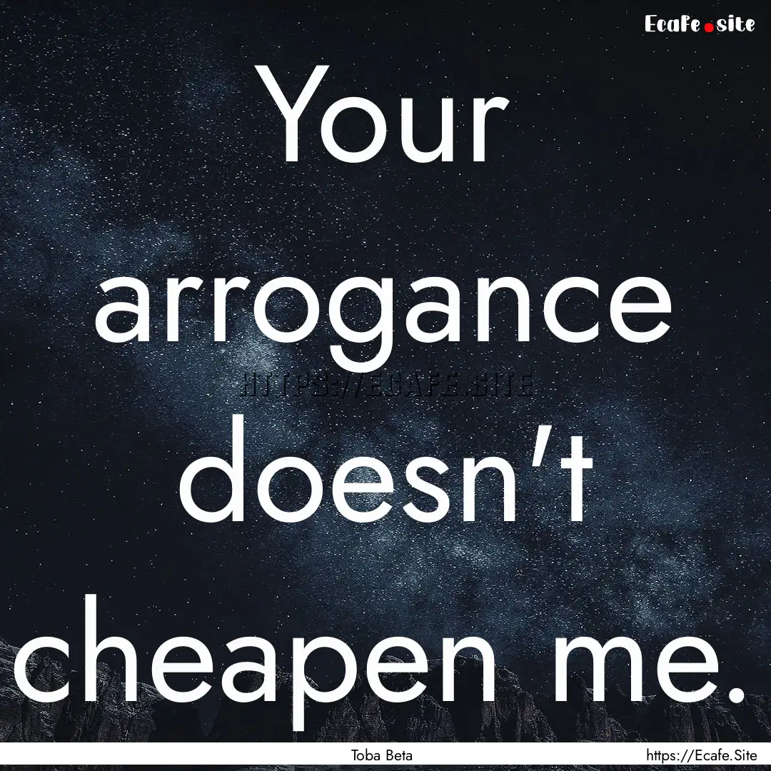 Your arrogance doesn't cheapen me. : Quote by Toba Beta