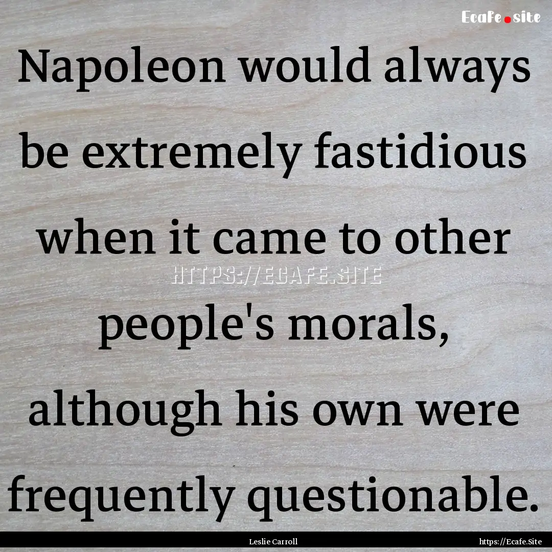 Napoleon would always be extremely fastidious.... : Quote by Leslie Carroll