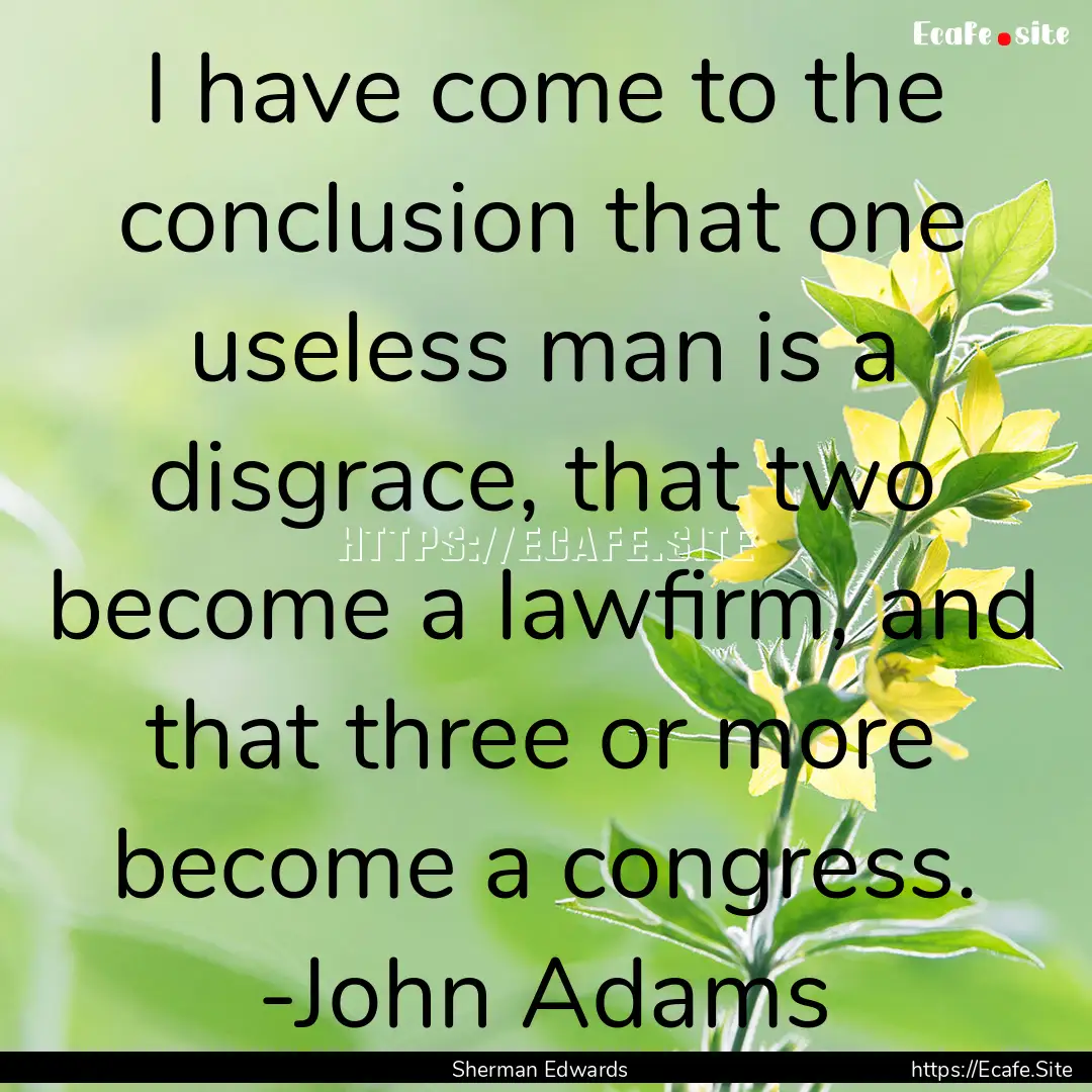 I have come to the conclusion that one useless.... : Quote by Sherman Edwards