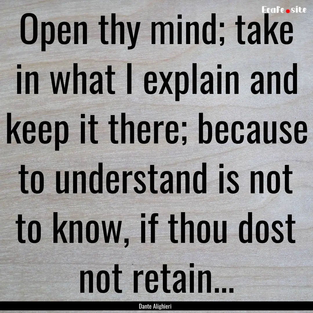 Open thy mind; take in what I explain and.... : Quote by Dante Alighieri