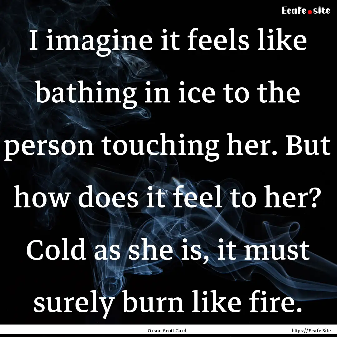 I imagine it feels like bathing in ice to.... : Quote by Orson Scott Card