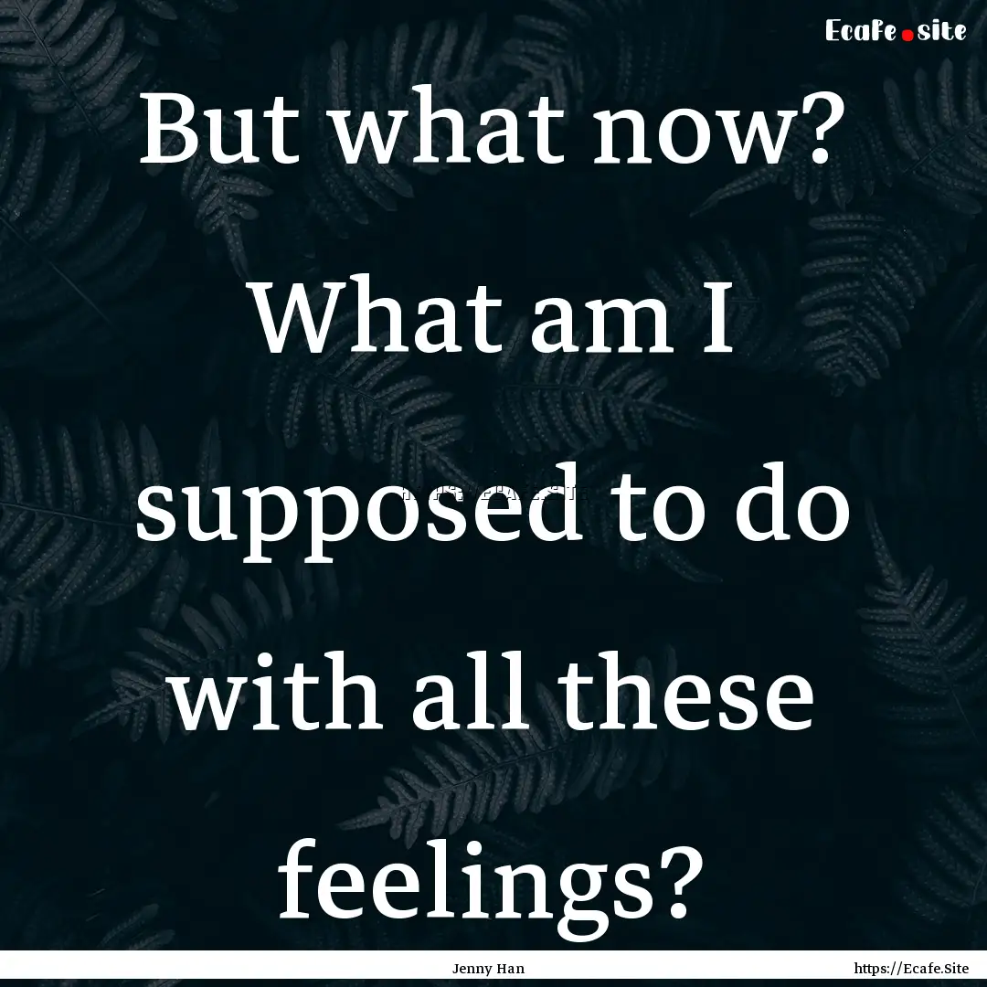 But what now? What am I supposed to do with.... : Quote by Jenny Han