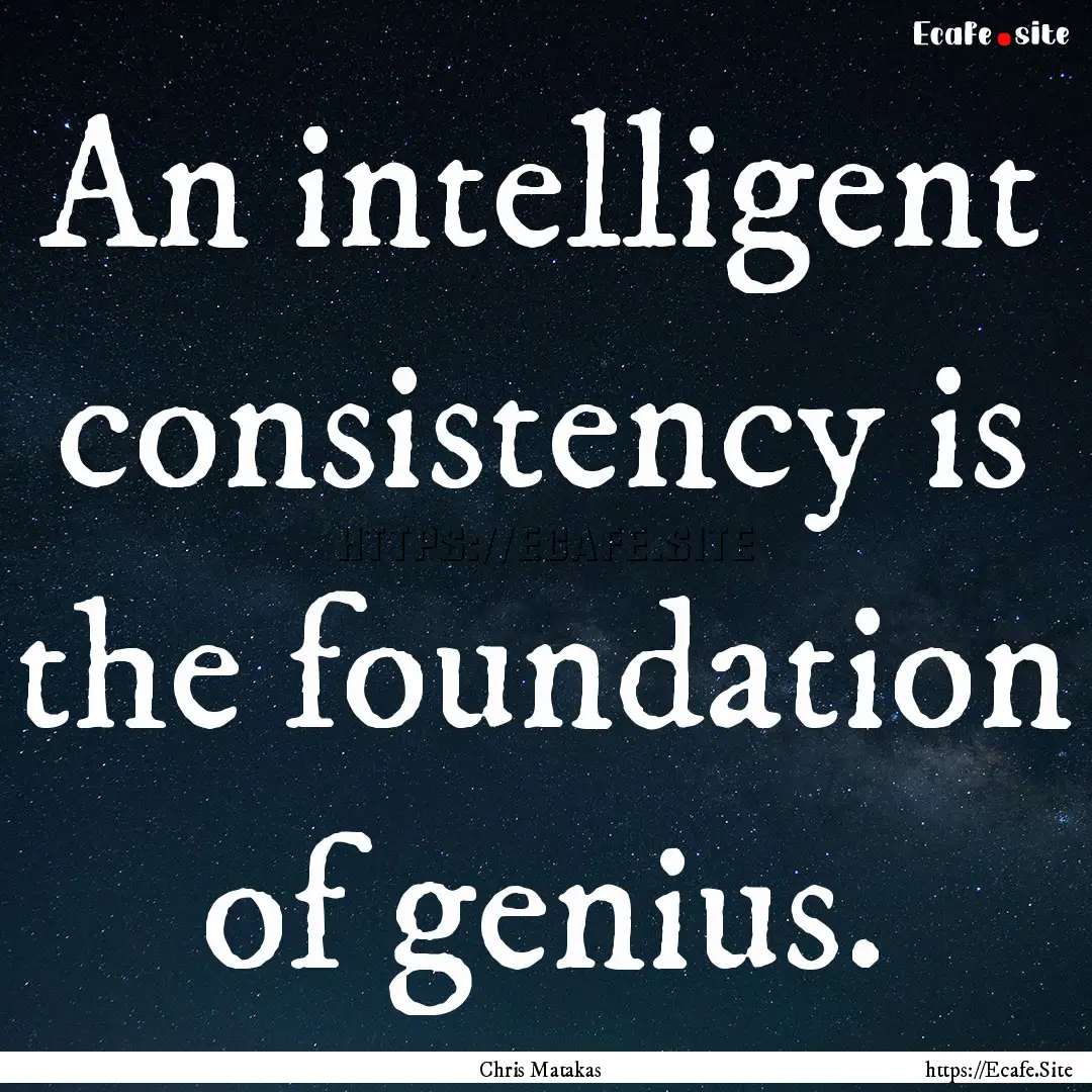 An intelligent consistency is the foundation.... : Quote by Chris Matakas