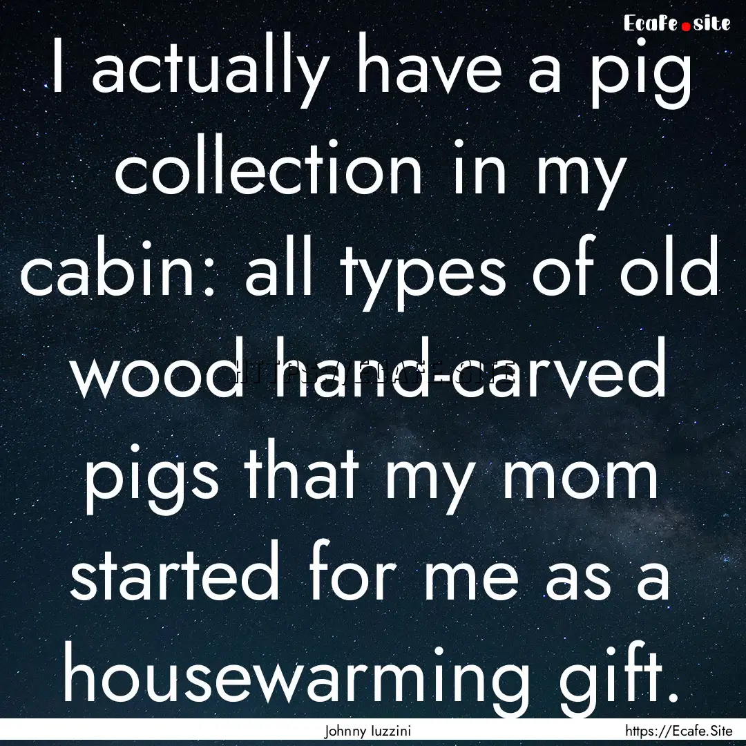 I actually have a pig collection in my cabin:.... : Quote by Johnny Iuzzini