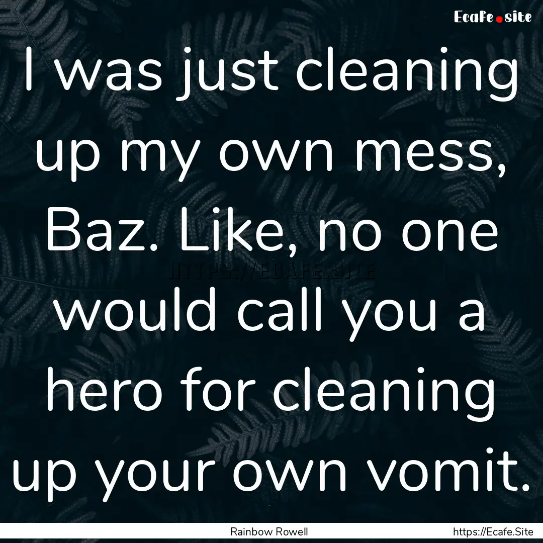 I was just cleaning up my own mess, Baz..... : Quote by Rainbow Rowell