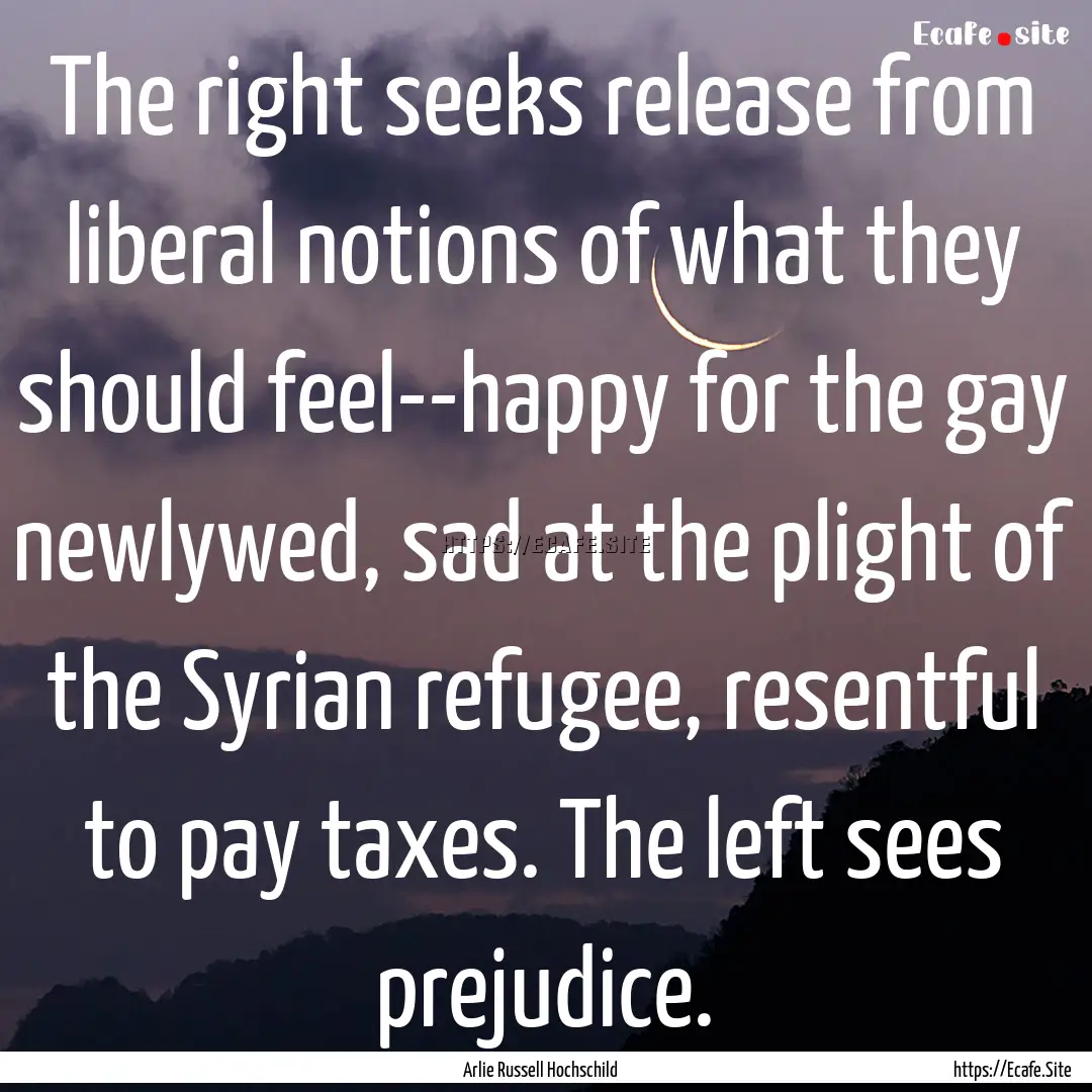 The right seeks release from liberal notions.... : Quote by Arlie Russell Hochschild