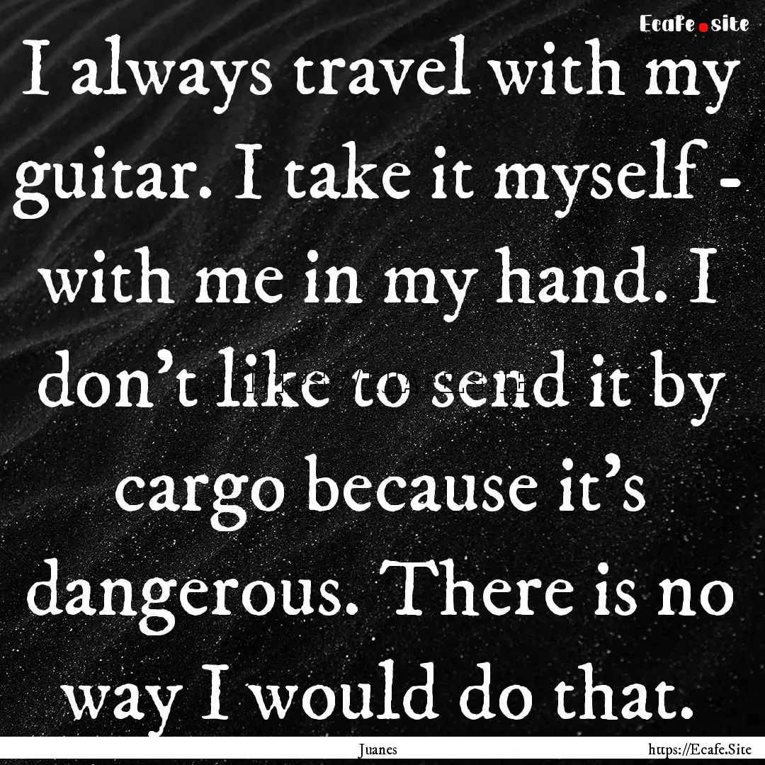 I always travel with my guitar. I take it.... : Quote by Juanes