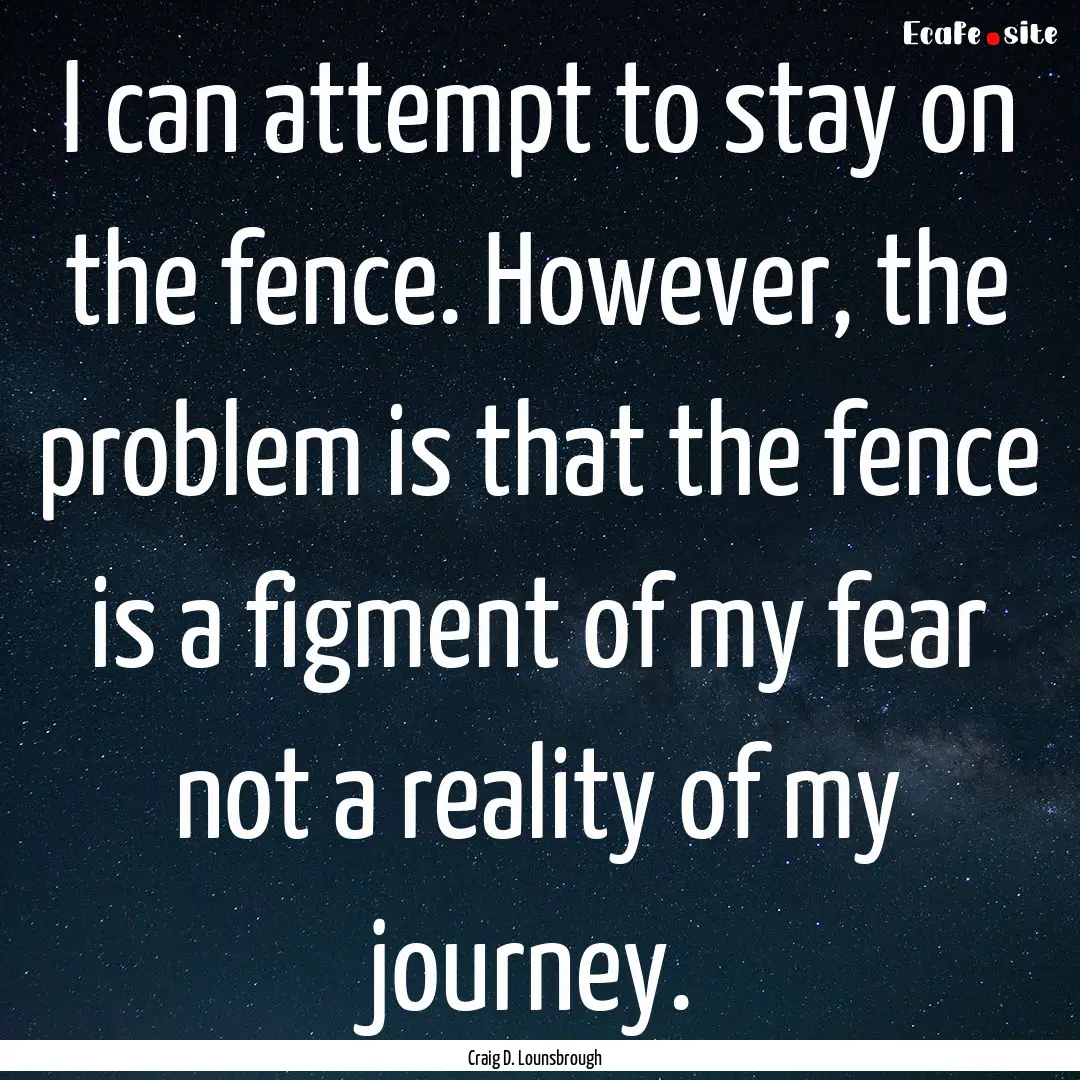 I can attempt to stay on the fence. However,.... : Quote by Craig D. Lounsbrough