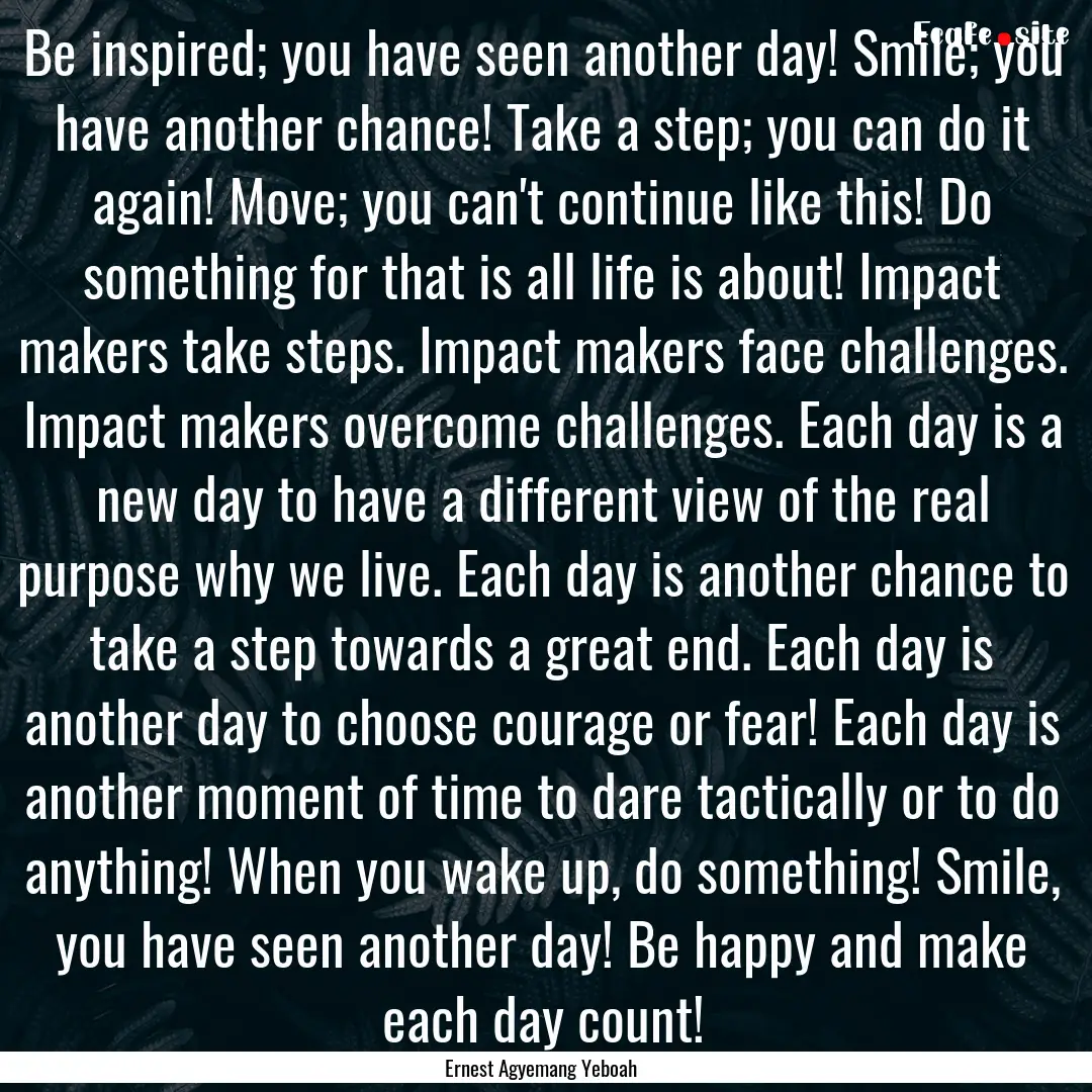 Be inspired; you have seen another day! Smile;.... : Quote by Ernest Agyemang Yeboah