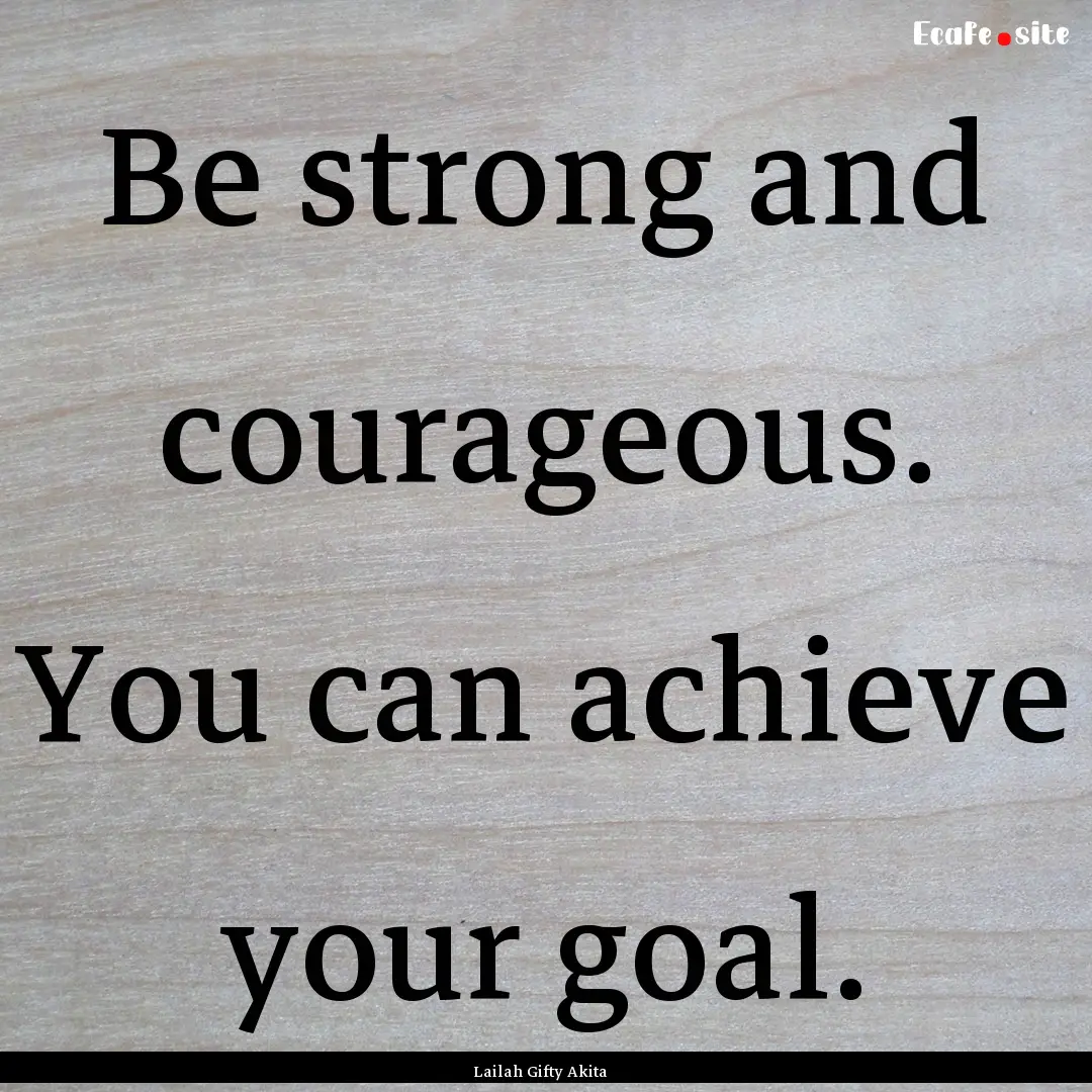 Be strong and courageous. You can achieve.... : Quote by Lailah Gifty Akita