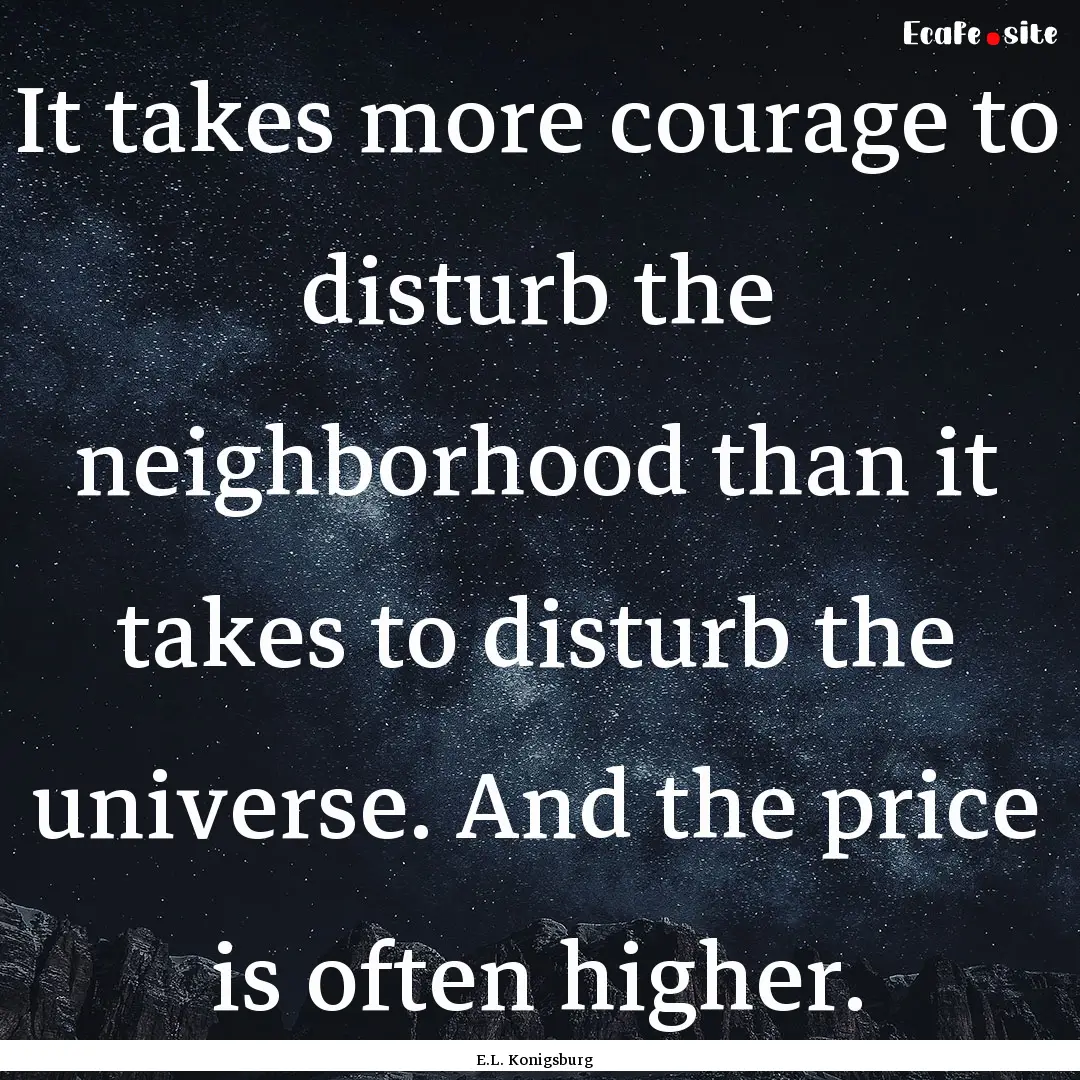 It takes more courage to disturb the neighborhood.... : Quote by E.L. Konigsburg