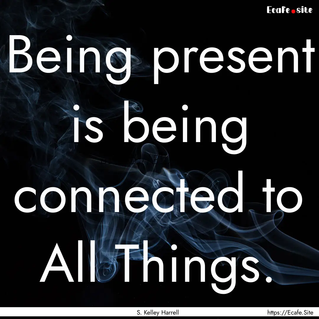 Being present is being connected to All Things..... : Quote by S. Kelley Harrell