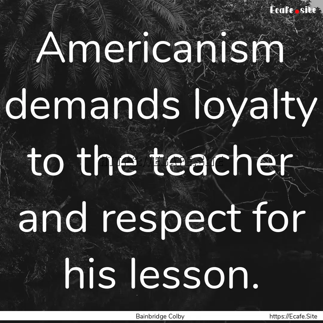 Americanism demands loyalty to the teacher.... : Quote by Bainbridge Colby