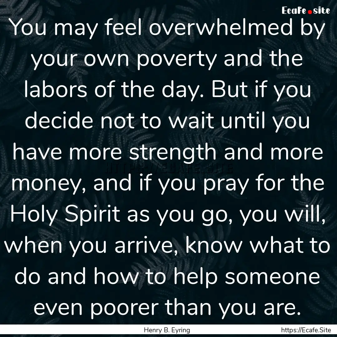 You may feel overwhelmed by your own poverty.... : Quote by Henry B. Eyring