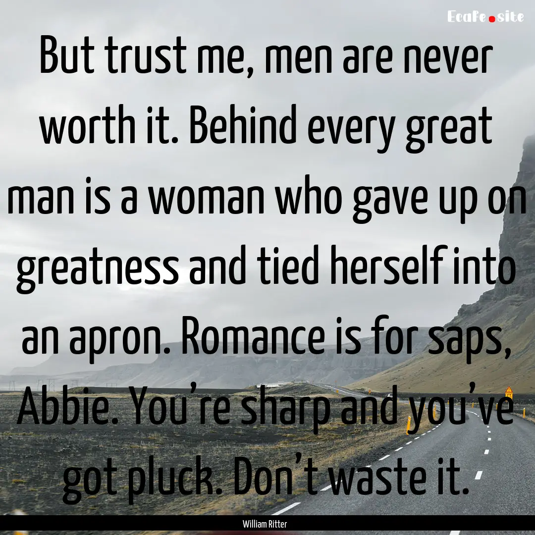 But trust me, men are never worth it. Behind.... : Quote by William Ritter