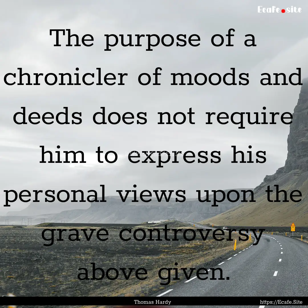 The purpose of a chronicler of moods and.... : Quote by Thomas Hardy