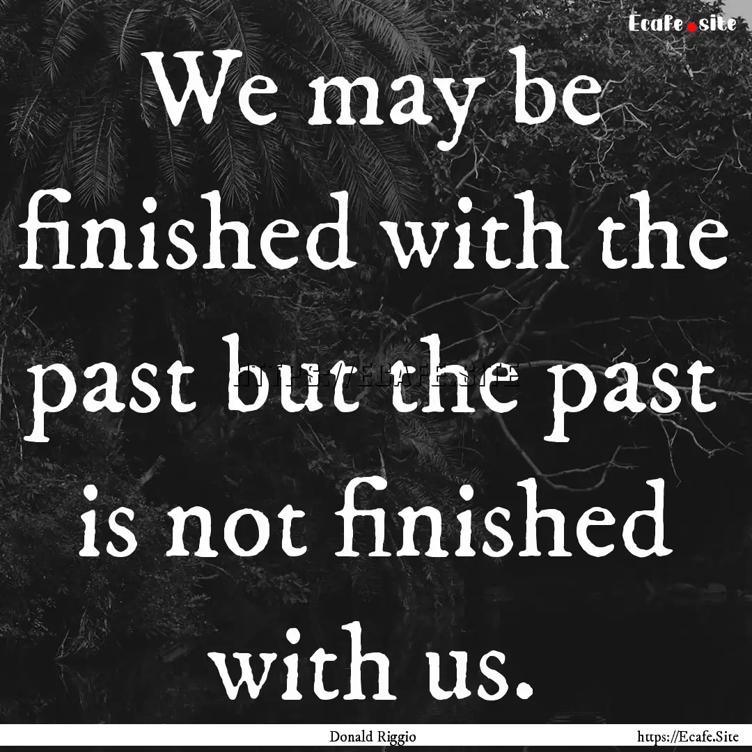 We may be finished with the past but the.... : Quote by Donald Riggio