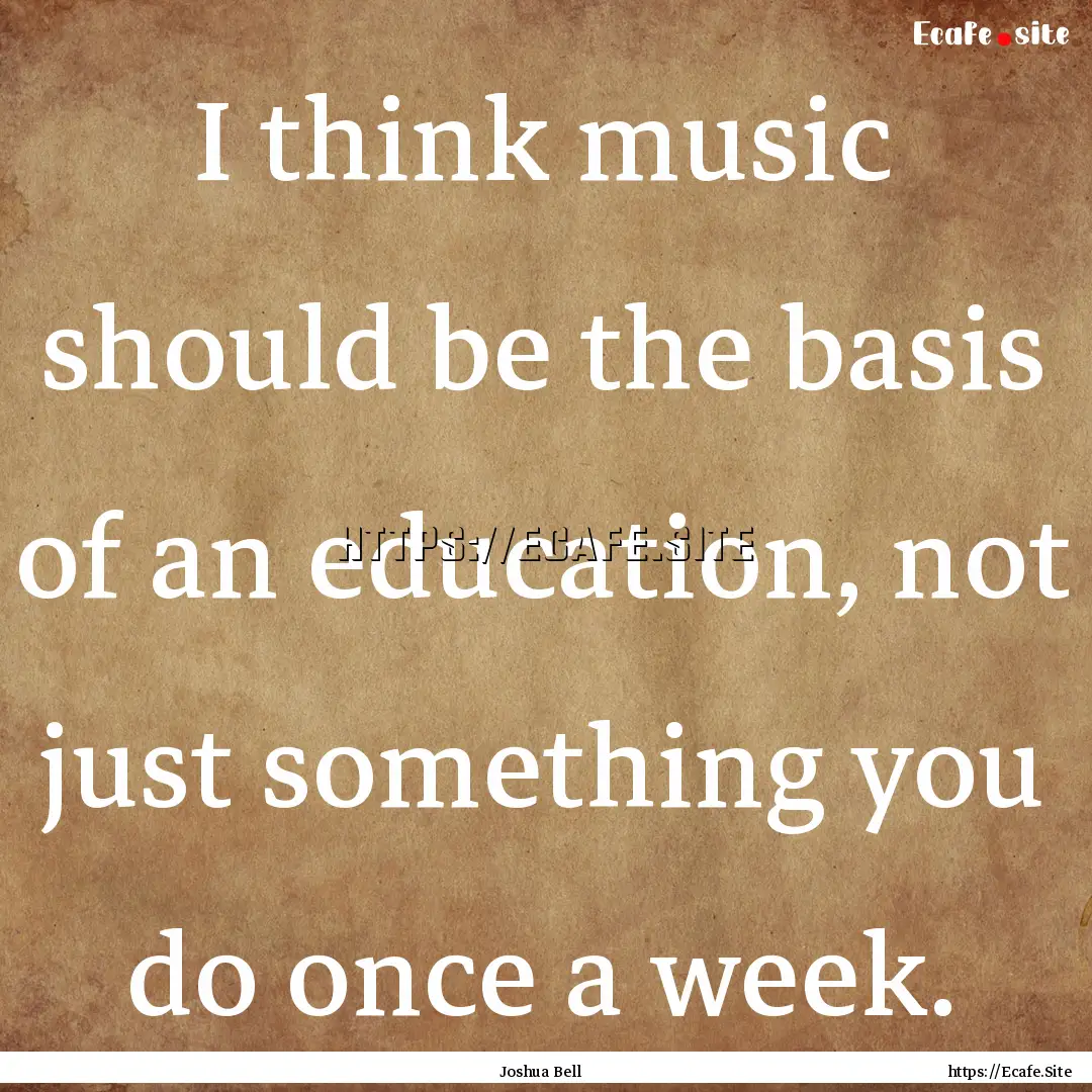 I think music should be the basis of an education,.... : Quote by Joshua Bell