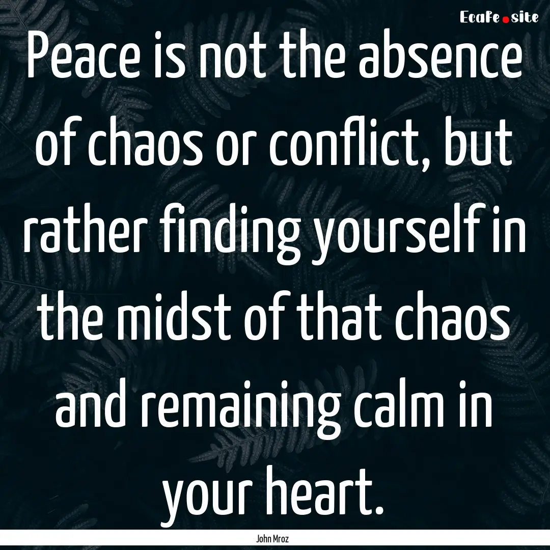 Peace is not the absence of chaos or conflict,.... : Quote by John Mroz