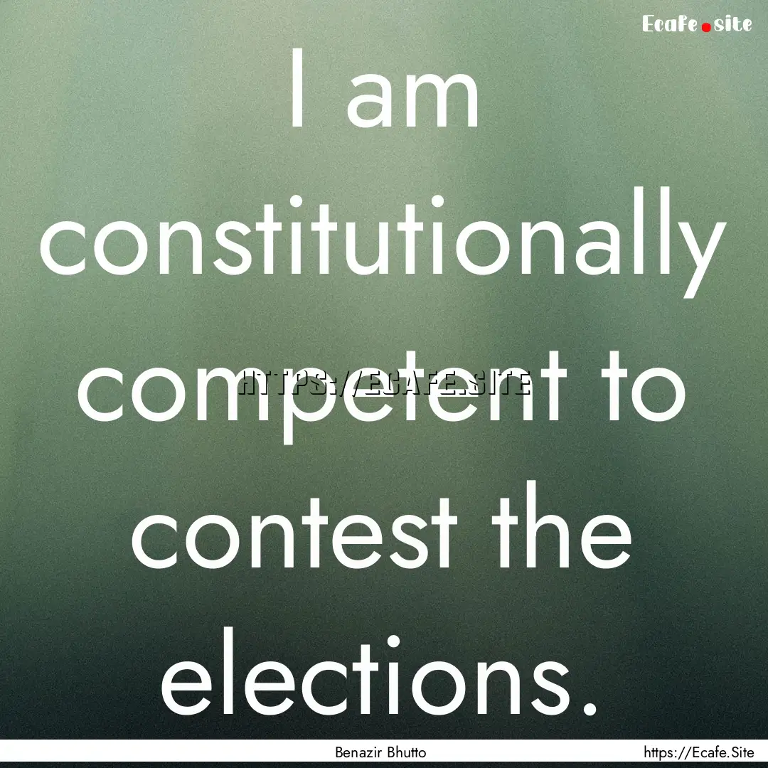 I am constitutionally competent to contest.... : Quote by Benazir Bhutto