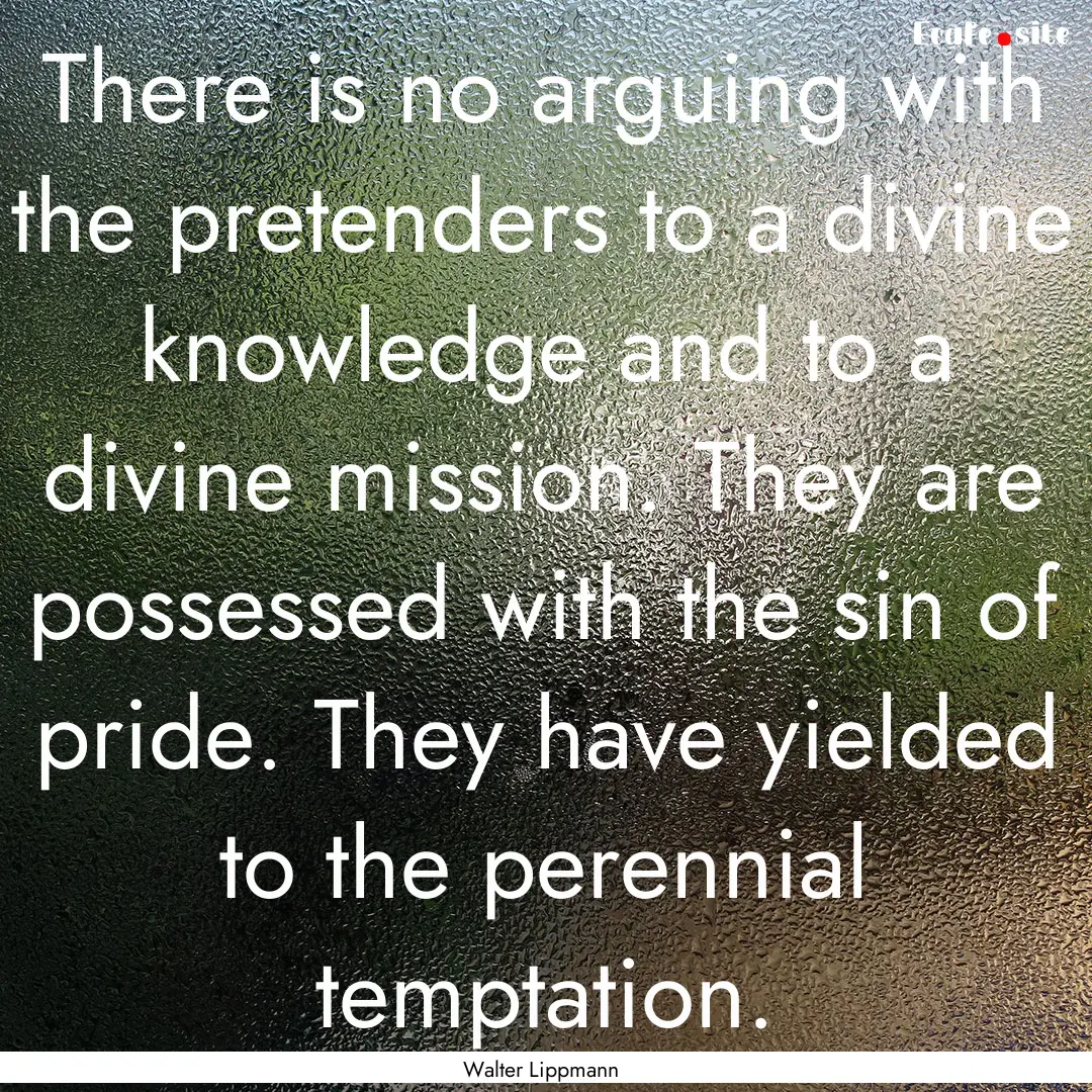 There is no arguing with the pretenders to.... : Quote by Walter Lippmann